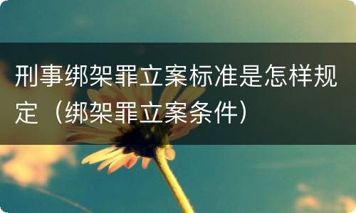 刑事绑架罪立案标准是怎样规定（绑架罪立案条件）