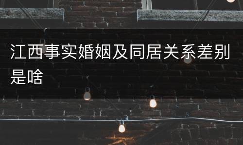 江西事实婚姻及同居关系差别是啥