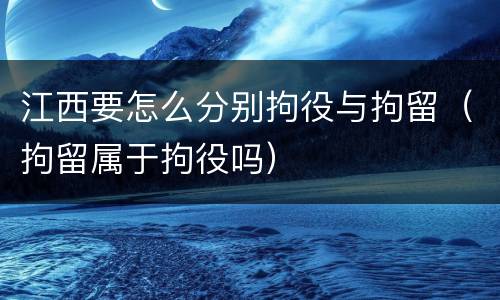江西要怎么分别拘役与拘留（拘留属于拘役吗）