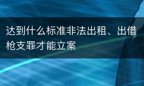 达到什么标准非法出租、出借枪支罪才能立案