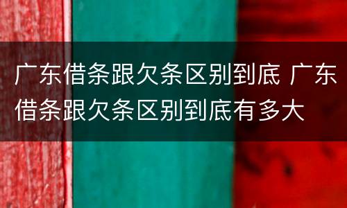 广东借条跟欠条区别到底 广东借条跟欠条区别到底有多大