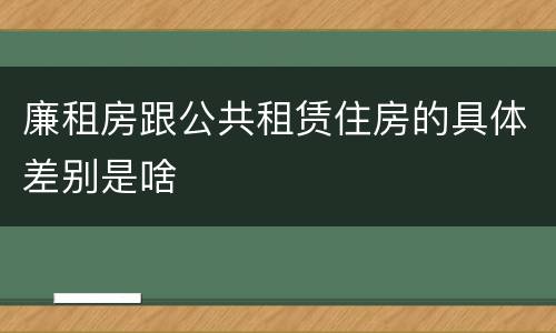 廉租房跟公共租赁住房的具体差别是啥