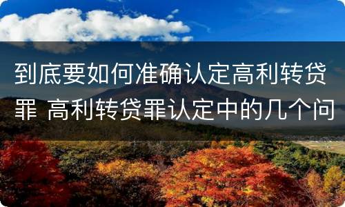 到底要如何准确认定高利转贷罪 高利转贷罪认定中的几个问题
