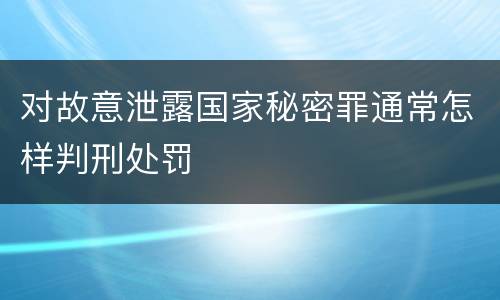 对故意泄露国家秘密罪通常怎样判刑处罚