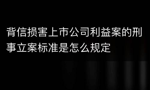 背信损害上市公司利益案的刑事立案标准是怎么规定