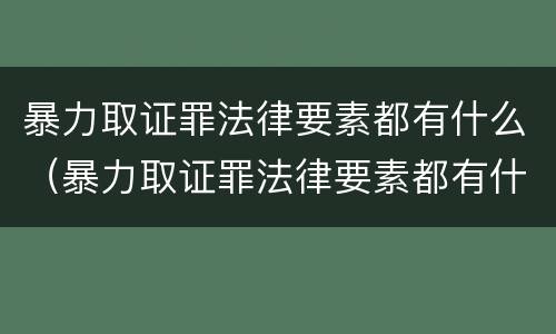 暴力取证罪法律要素都有什么（暴力取证罪法律要素都有什么案例）