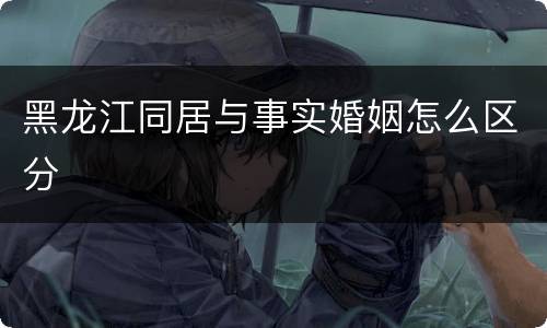 黑龙江同居与事实婚姻怎么区分