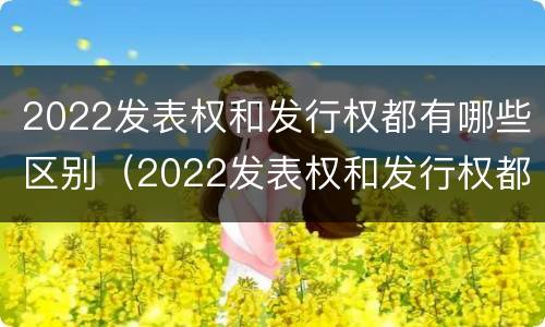 2022发表权和发行权都有哪些区别（2022发表权和发行权都有哪些区别和联系）