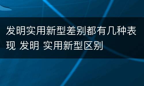 发明实用新型差别都有几种表现 发明 实用新型区别