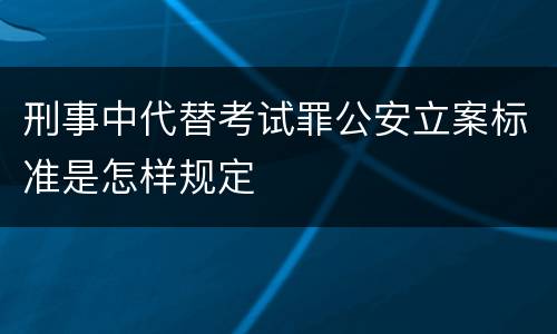 刑事中代替考试罪公安立案标准是怎样规定