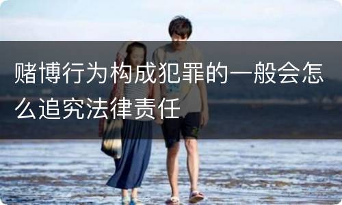 赌博行为构成犯罪的一般会怎么追究法律责任