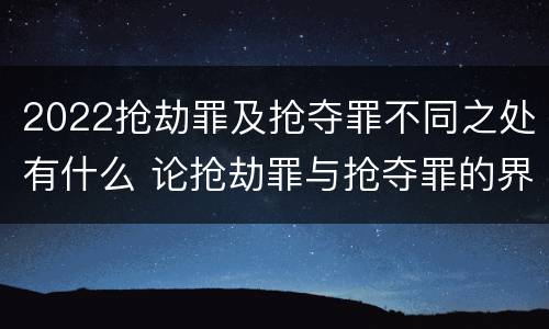 2022抢劫罪及抢夺罪不同之处有什么 论抢劫罪与抢夺罪的界限