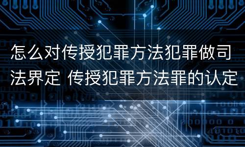 怎么对传授犯罪方法犯罪做司法界定 传授犯罪方法罪的认定