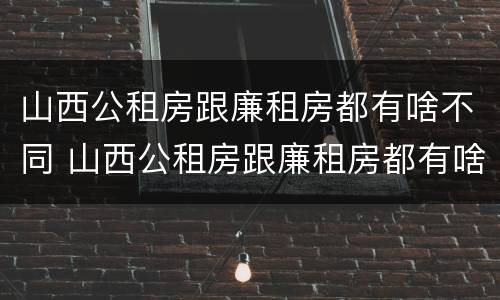 山西公租房跟廉租房都有啥不同 山西公租房跟廉租房都有啥不同吗