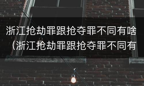 浙江抢劫罪跟抢夺罪不同有啥（浙江抢劫罪跟抢夺罪不同有啥区别）