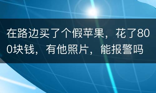 在路边买了个假苹果，花了800块钱，有他照片，能报警吗