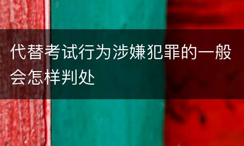 代替考试行为涉嫌犯罪的一般会怎样判处