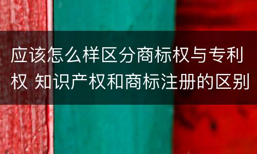 应该怎么样区分商标权与专利权 知识产权和商标注册的区别