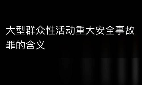 大型群众性活动重大安全事故罪的含义