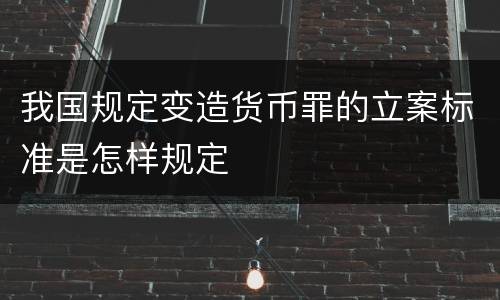 我国规定变造货币罪的立案标准是怎样规定