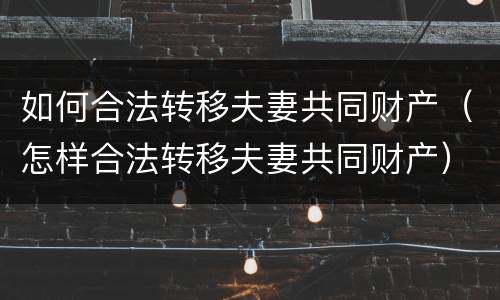 如何合法转移夫妻共同财产（怎样合法转移夫妻共同财产）