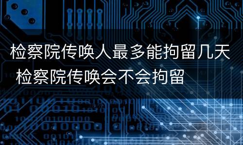 检察院传唤人最多能拘留几天 检察院传唤会不会拘留