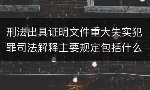 刑法出具证明文件重大失实犯罪司法解释主要规定包括什么