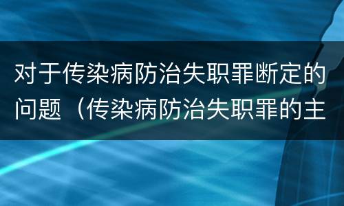 对于传染病防治失职罪断定的问题（传染病防治失职罪的主观方面）