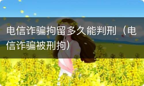 电信诈骗拘留多久能判刑（电信诈骗被刑拘）