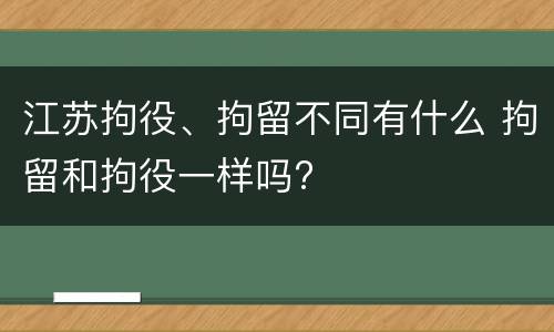 江苏拘役、拘留不同有什么 拘留和拘役一样吗?