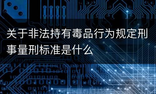 关于非法持有毒品行为规定刑事量刑标准是什么