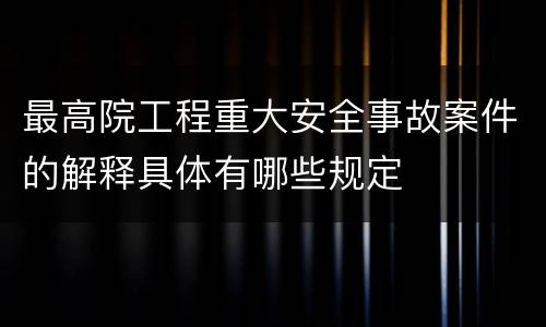 最高院工程重大安全事故案件的解释具体有哪些规定