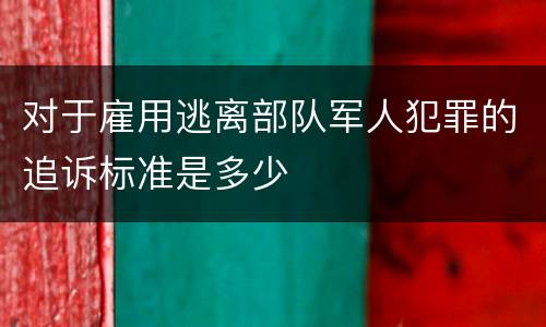 对于雇用逃离部队军人犯罪的追诉标准是多少