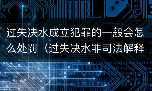 过失决水成立犯罪的一般会怎么处罚（过失决水罪司法解释）