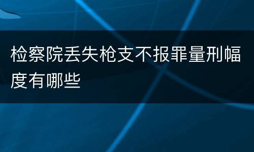 检察院丢失枪支不报罪量刑幅度有哪些