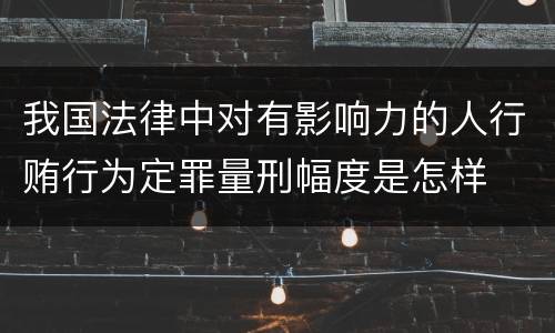 我国法律中对有影响力的人行贿行为定罪量刑幅度是怎样