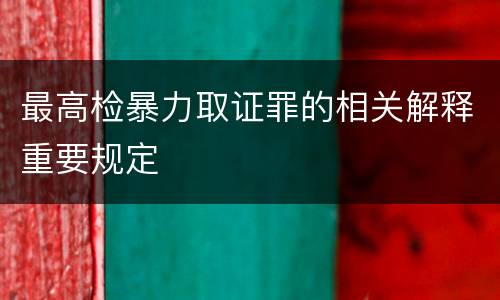最高检暴力取证罪的相关解释重要规定