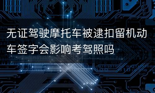 无证驾驶摩托车被逮扣留机动车签字会影响考驾照吗
