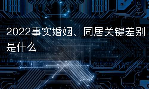 2022事实婚姻、同居关键差别是什么
