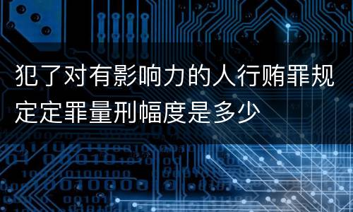 犯了对有影响力的人行贿罪规定定罪量刑幅度是多少