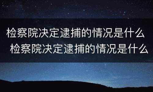 检察院决定逮捕的情况是什么 检察院决定逮捕的情况是什么原因