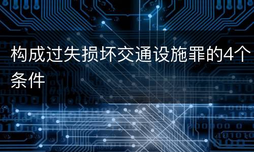 构成过失损坏交通设施罪的4个条件