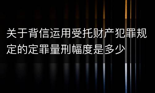 关于背信运用受托财产犯罪规定的定罪量刑幅度是多少