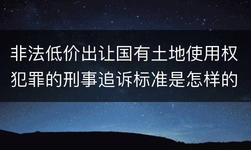 非法低价出让国有土地使用权犯罪的刑事追诉标准是怎样的