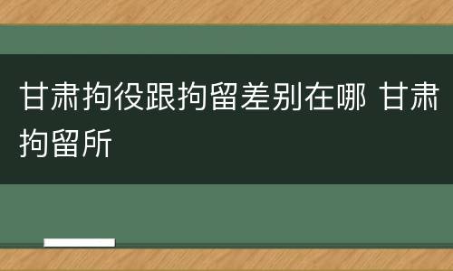 甘肃拘役跟拘留差别在哪 甘肃拘留所
