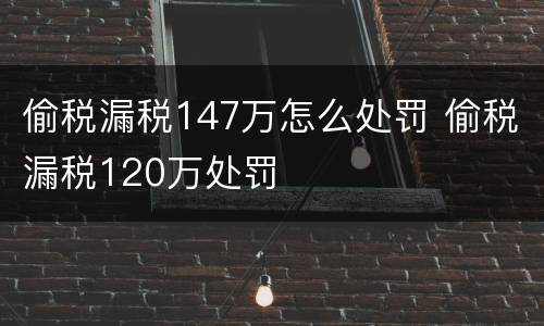 偷税漏税147万怎么处罚 偷税漏税120万处罚