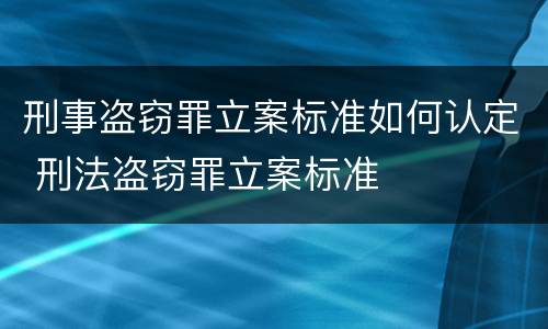 刑事盗窃罪立案标准如何认定 刑法盗窃罪立案标准