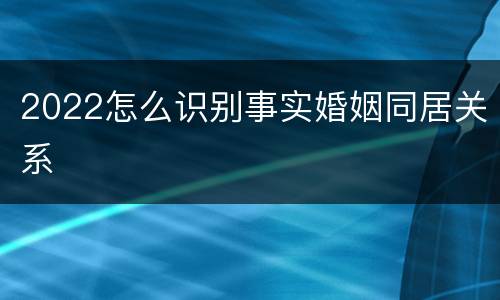 2022怎么识别事实婚姻同居关系