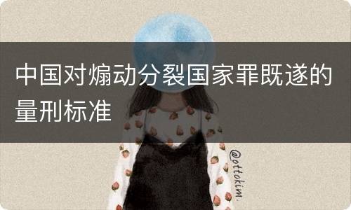 中国对煽动分裂国家罪既遂的量刑标准