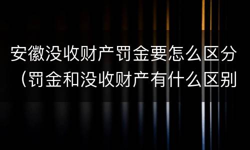 安徽没收财产罚金要怎么区分（罚金和没收财产有什么区别）
